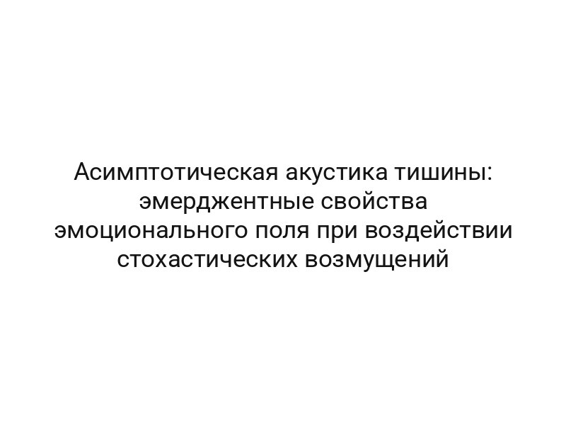 Асимптотическая акустика тишины: эмерджентные свойства эмоционального поля при воздействии стохастических возмущений