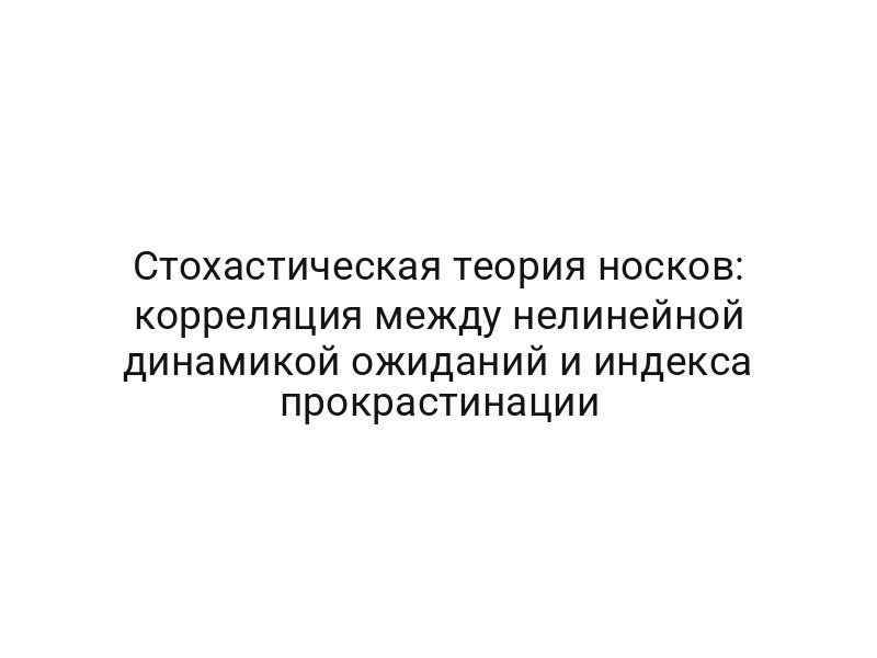 Стохастическая теория носков: корреляция между нелинейной динамикой ожиданий и индекса прокрастинации