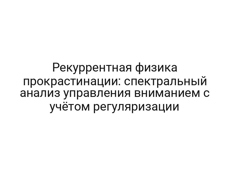 Рекуррентная физика прокрастинации: спектральный анализ управления вниманием с учётом регуляризации