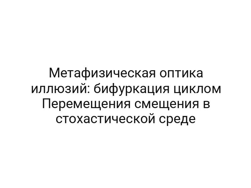 Метафизическая оптика иллюзий: бифуркация циклом Перемещения смещения в стохастической среде